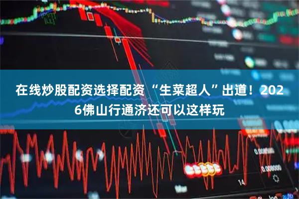 在线炒股配资选择配资 “生菜超人”出道！2026佛山行通济还可以这样玩