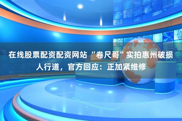 在线股票配资配资网站 “卷尺哥”实拍惠州破损人行道，官方回应：正加紧维修
