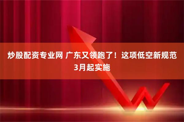 炒股配资专业网 广东又领跑了！这项低空新规范3月起实施