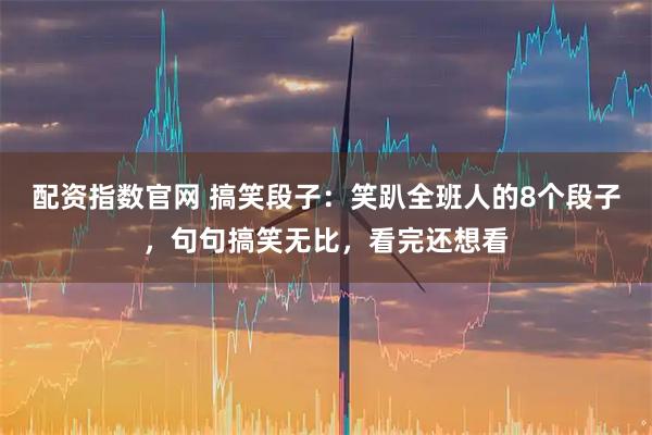 配资指数官网 搞笑段子：笑趴全班人的8个段子，句句搞笑无比，看完还想看