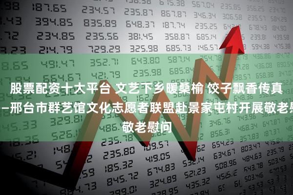 股票配资十大平台 文艺下乡暖桑榆 饺子飘香传真情——邢台市群艺馆文化志愿者联盟赴景家屯村开展敬老慰问