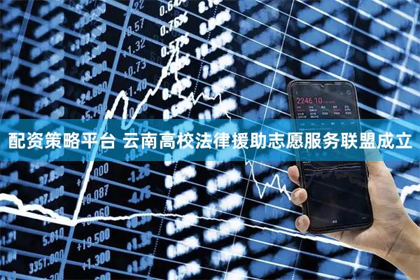 配资策略平台 云南高校法律援助志愿服务联盟成立