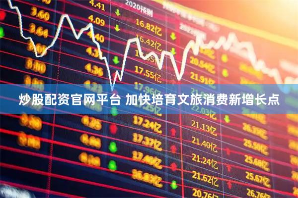炒股配资官网平台 加快培育文旅消费新增长点