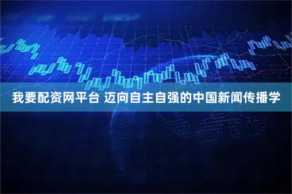 我要配资网平台 迈向自主自强的中国新闻传播学