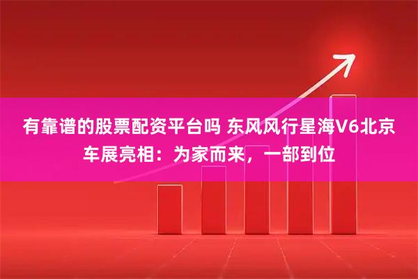 有靠谱的股票配资平台吗 东风风行星海V6北京车展亮相：为家而来，一部到位