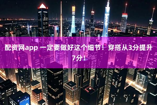 配资网app 一定要做好这个细节！穿搭从3分提升7分！