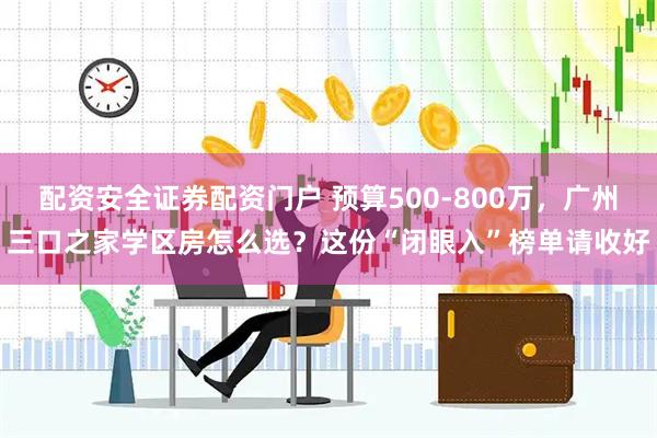 配资安全证券配资门户 预算500-800万，广州三口之家学区房怎么选？这份“闭眼入”榜单请收好
