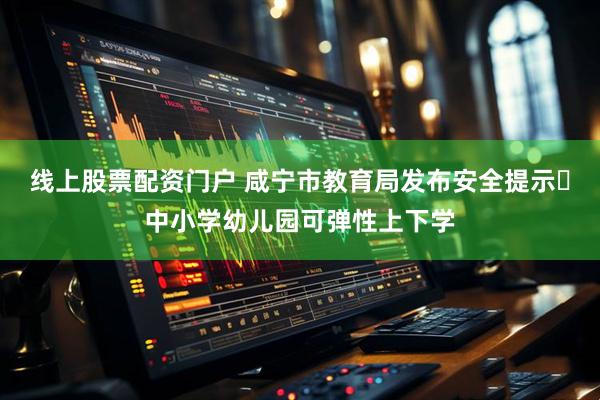 线上股票配资门户 咸宁市教育局发布安全提示 中小学幼儿园可弹性上下学
