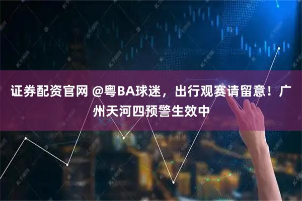 证券配资官网 @粤BA球迷，出行观赛请留意！广州天河四预警生效中