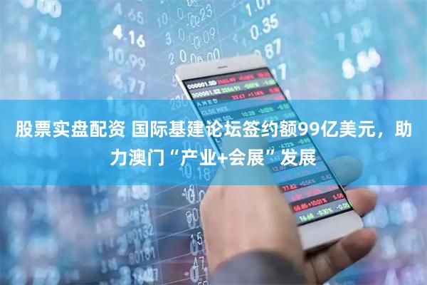 股票实盘配资 国际基建论坛签约额99亿美元，助力澳门“产业+会展”发展