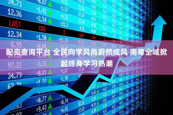 配资查询平台 全民向学风尚蔚然成风 南粤全域掀起终身学习热潮