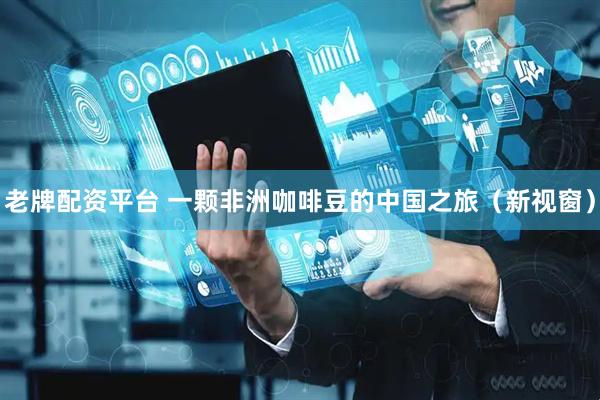 老牌配资平台 一颗非洲咖啡豆的中国之旅（新视窗）