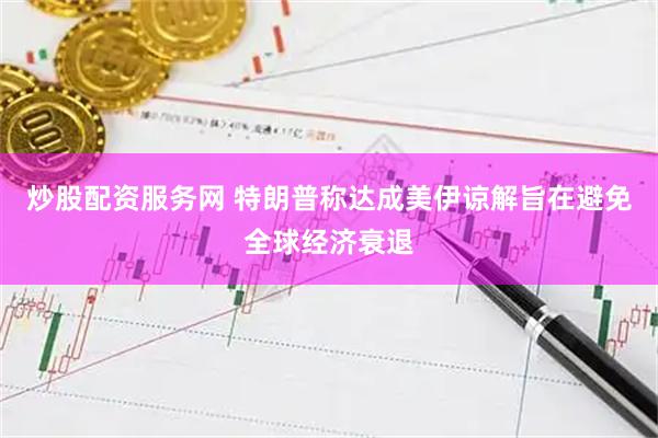 炒股配资服务网 特朗普称达成美伊谅解旨在避免全球经济衰退