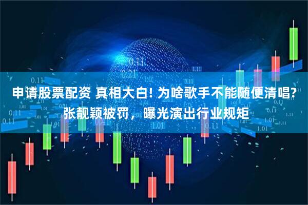 申请股票配资 真相大白! 为啥歌手不能随便清唱? 张靓颖被罚，曝光演出行业规矩