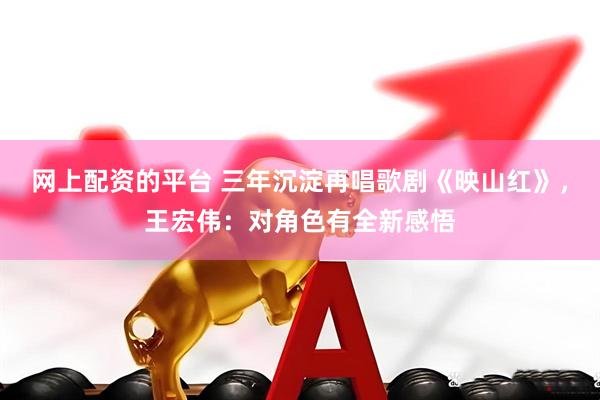 网上配资的平台 三年沉淀再唱歌剧《映山红》，王宏伟：对角色有全新感悟