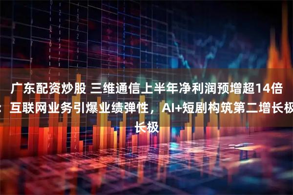 广东配资炒股 三维通信上半年净利润预增超14倍：互联网业务引爆业绩弹性，AI+短剧构筑第二增长极