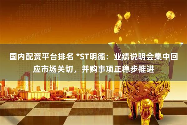 国内配资平台排名 *ST明德：业绩说明会集中回应市场关切，并购事项正稳步推进